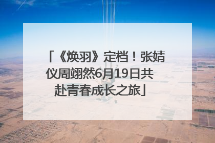 《焕羽》定档！张婧仪周翊然6月19日共赴青春成长之旅