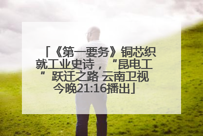 《第一要务》铜芯织就工业史诗，“昆电工”跃迁之路 云南卫视今晚21:16播出