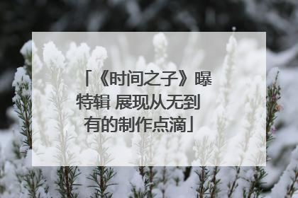 《时间之子》曝特辑 展现从无到有的制作点滴