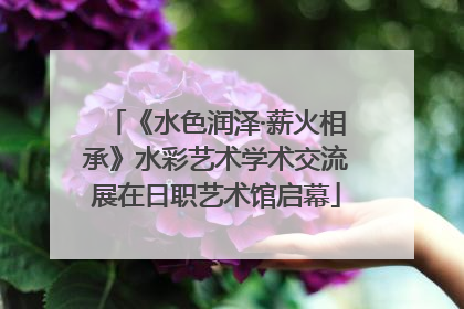 《水色润泽·薪火相承》水彩艺术学术交流展在日职艺术馆启幕