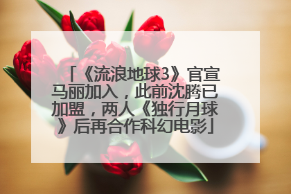 《流浪地球3》官宣马丽加入，此前沈腾已加盟，两人《独行月球》后再合作科幻电影