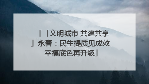 「文明城市 共建共享」永春：民生提质见成效 幸福底色再升级