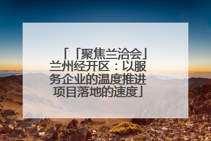 「聚焦兰洽会」兰州经开区：以服务企业的温度推进项目落地的速度