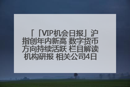 「VIP机会日报」沪指创年内新高 数字货币方向持续活跃 栏目解读机构研报 相关公司4日最高涨44.86%