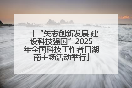 “矢志创新发展 建设科技强国”2025年全国科技工作者日湖南主场活动举行