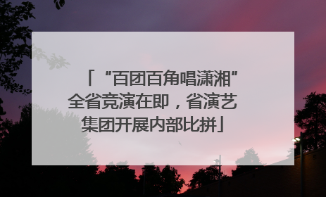 “百团百角唱潇湘”全省竞演在即，省演艺集团开展内部比拼