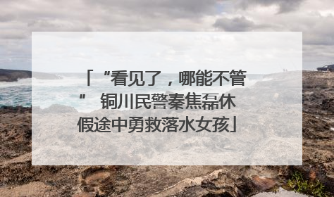 “看见了，哪能不管” 铜川民警秦焦磊休假途中勇救落水女孩