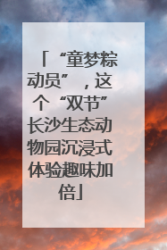 “童梦粽动员”，这个“双节”长沙生态动物园沉浸式体验趣味加倍