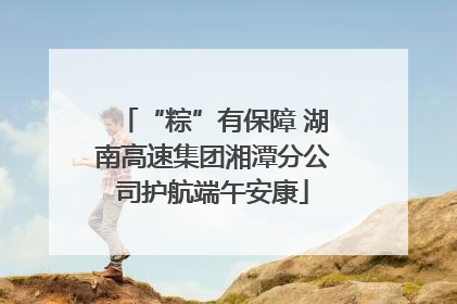 “粽”有保障 湖南高速集团湘潭分公司护航端午安康