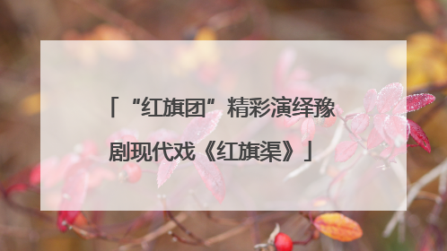 “红旗团”精彩演绎豫剧现代戏《红旗渠》