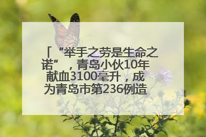 “举手之劳是生命之诺”，青岛小伙10年献血3100毫升，成为青岛市第236例造血干细胞捐献者