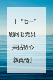 “七一”慰问老党员 共话初心叙真情