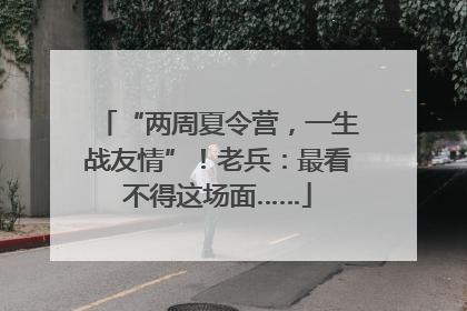 “两周夏令营，一生战友情”！老兵：最看不得这场面……