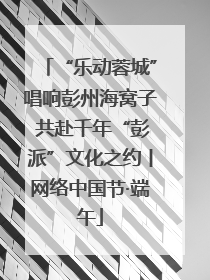 “乐动蓉城”唱响彭州海窝子 共赴千年“彭派”文化之约丨网络中国节·端午