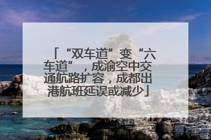 “双车道”变“六车道”，成渝空中交通航路扩容，成都出港航班延误或减少