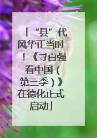“县”代风华正当时！《寻百强 看中国（第三季）》在德化正式启动
