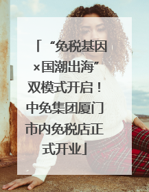 “免税基因×国潮出海”双模式开启！中免集团厦门市内免税店正式开业