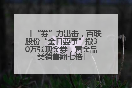“券”力出击，百联股份“金日要事”撒30万张现金券，黄金品类销售翻七倍