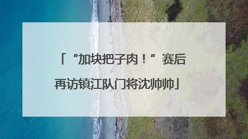 “加块把子肉！”赛后再访镇江队门将沈帅帅