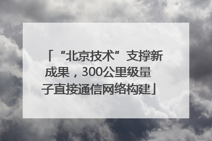 “北京技术”支撑新成果，300公里级量子直接通信网络构建