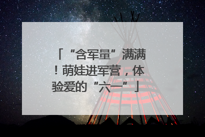 “含军量”满满！萌娃进军营，体验爱的“六一”