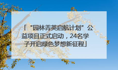 “园林菁英启航计划”公益项目正式启动，24名学子开启绿色梦想新征程