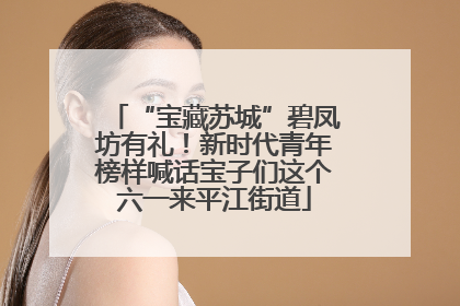 “宝藏苏城”碧凤坊有礼！新时代青年榜样喊话宝子们这个六一来平江街道