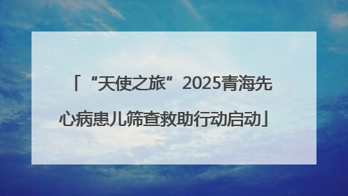 “天使之旅”2025青海先心病患儿筛查救助行动启动