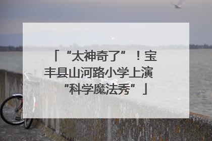 “太神奇了”！宝丰县山河路小学上演“科学魔法秀”