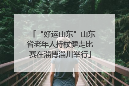 “好运山东”山东省老年人持杖健走比赛在淄博淄川举行