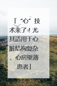 “心”技术来了！尤其适用于心脏结构复杂、心房壁薄患者
