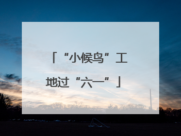 “小候鸟”工地过“六一”