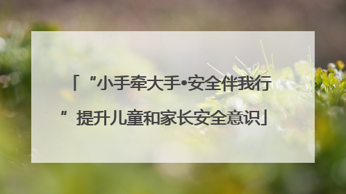 “小手牵大手•安全伴我行”提升儿童和家长安全意识