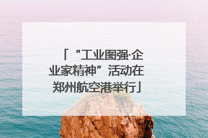 “工业图强·企业家精神”活动在郑州航空港举行