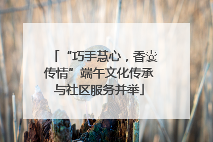 “巧手慧心，香囊传情”端午文化传承与社区服务并举