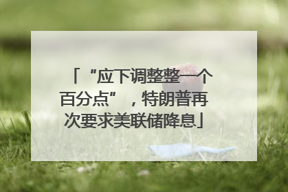 “应下调整整一个百分点”，特朗普再次要求美联储降息