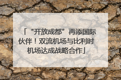 “开放成都”再添国际伙伴！双流机场与比利时机场达成战略合作