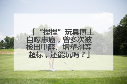 “捏捏”玩具博主自曝患癌，曾多次被检出甲醛、增塑剂等超标，还能玩吗？