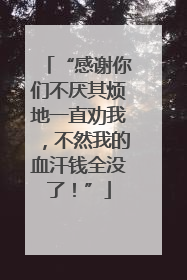 “感谢你们不厌其烦地一直劝我，不然我的血汗钱全没了！”