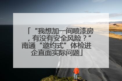 “我想加一间喷漆房，有没有安全风险？”南通“邀约式”体检进企直面实际问题