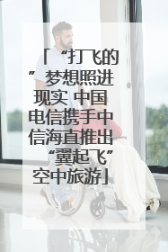 “打飞的”梦想照进现实 中国电信携手中信海直推出“翼起飞”空中旅游