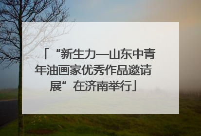 “新生力—山东中青年油画家优秀作品邀请展”在济南举行