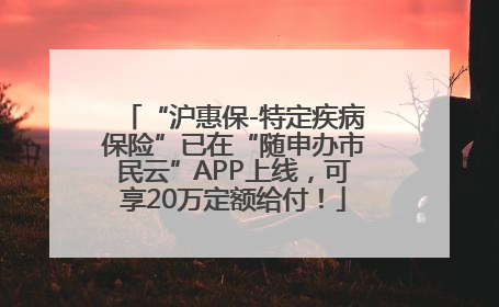 “沪惠保-特定疾病保险”已在“随申办市民云”APP上线，可享20万定额给付！