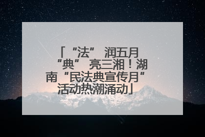 “法” 润五月 “典” 亮三湘！湖南“民法典宣传月”活动热潮涌动