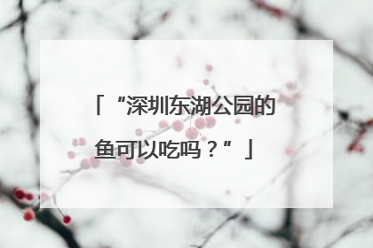 “深圳东湖公园的鱼可以吃吗？”