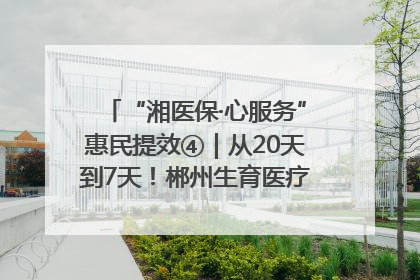 “湘医保·心服务”惠民提效④｜从20天到7天！郴州生育医疗费报销大提速