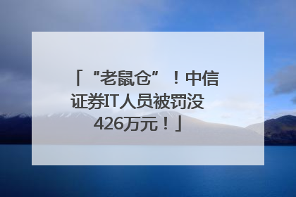 “老鼠仓”！中信证券IT人员被罚没426万元！