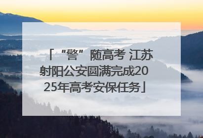 “警”随高考 江苏射阳公安圆满完成2025年高考安保任务