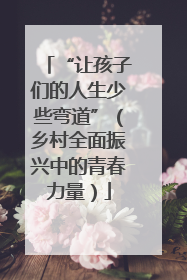 “让孩子们的人生少些弯道”（乡村全面振兴中的青春力量）