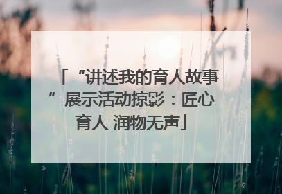 “讲述我的育人故事”展示活动掠影：匠心育人 润物无声